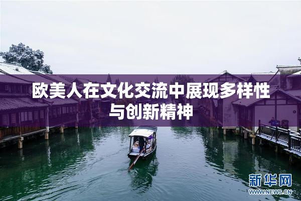 欧美人在文化交流中展现多样性与创新精神