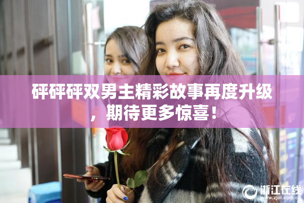 砰砰砰双男主精彩故事再度升级，期待更多惊喜！