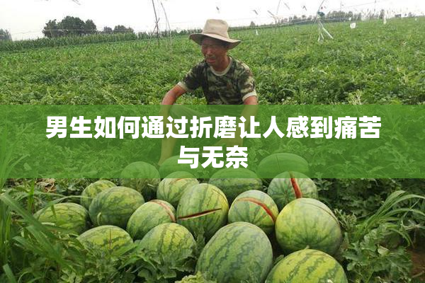 男生如何通过折磨让人感到痛苦与无奈