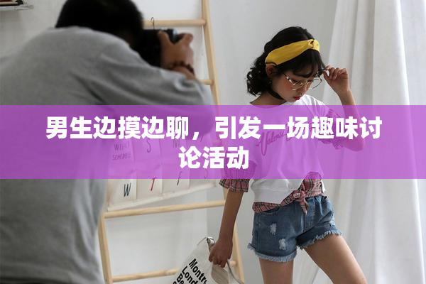 男生边摸边聊，引发一场趣味讨论活动