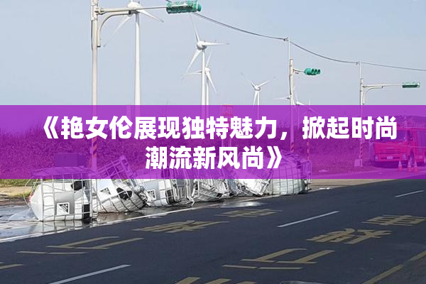 《艳女伦展现独特魅力，掀起时尚潮流新风尚》