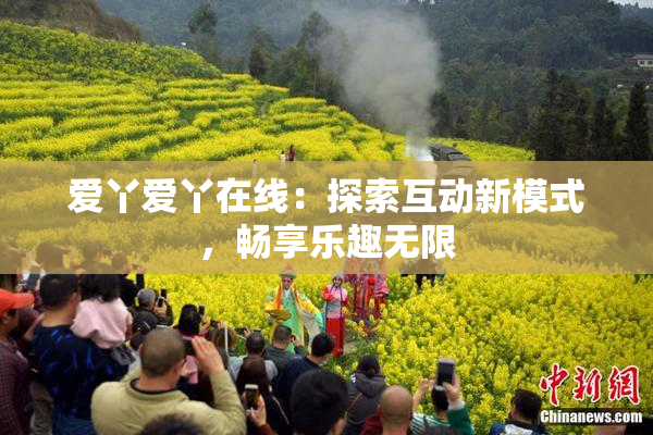 爱丫爱丫在线：探索互动新模式，畅享乐趣无限