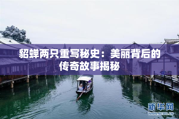 貂蝉两只重写秘史：美丽背后的传奇故事揭秘