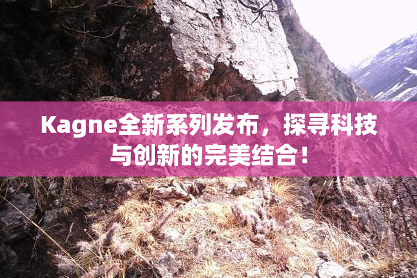 Kagne全新系列发布，探寻科技与创新的完美结合！