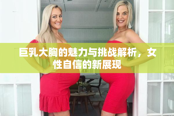 巨乳大胸的魅力与挑战解析，女性自信的新展现