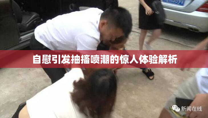自慰引发抽搐喷潮的惊人体验解析