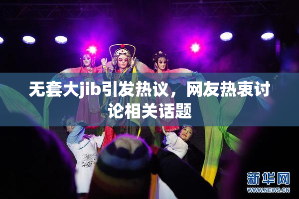 无套大jib引发热议，网友热衷讨论相关话题