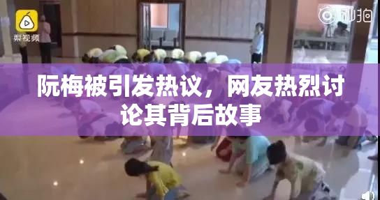阮梅被引发热议，网友热烈讨论其背后故事
