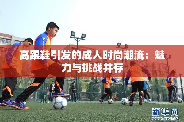 高跟鞋引发的成人时尚潮流：魅力与挑战并存