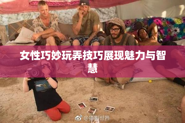 女性巧妙玩弄技巧展现魅力与智慧