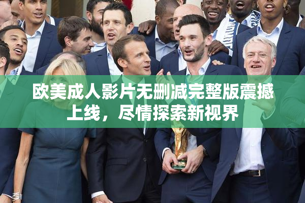 欧美成人影片无删减完整版震撼上线，尽情探索新视界