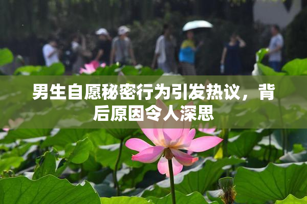 男生自愿秘密行为引发热议，背后原因令人深思