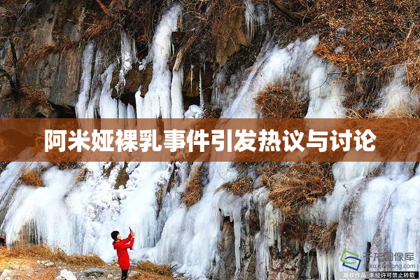 阿米娅裸乳事件引发热议与讨论