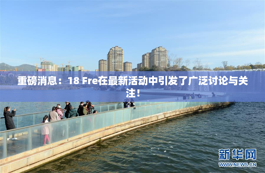 重磅消息：18 Fre在最新活动中引发了广泛讨论与关注！