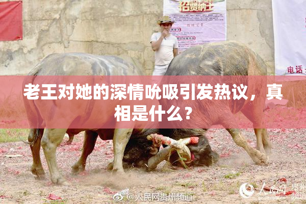 老王对她的深情吮吸引发热议，真相是什么？