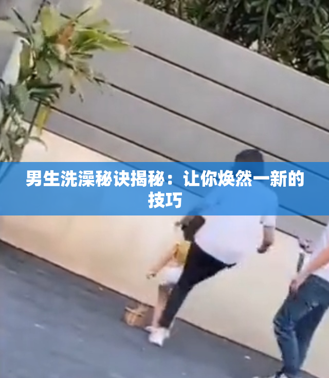 男生洗澡秘诀揭秘：让你焕然一新的技巧