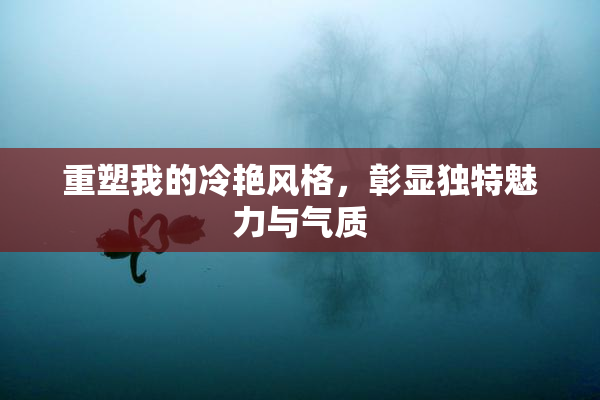 重塑我的冷艳风格，彰显独特魅力与气质