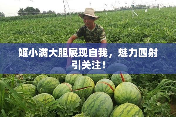 姬小满大胆展现自我，魅力四射引关注！