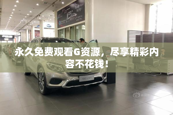 永久免费观看G资源，尽享精彩内容不花钱！