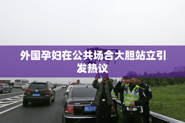外国孕妇在公共场合大胆站立引发热议
