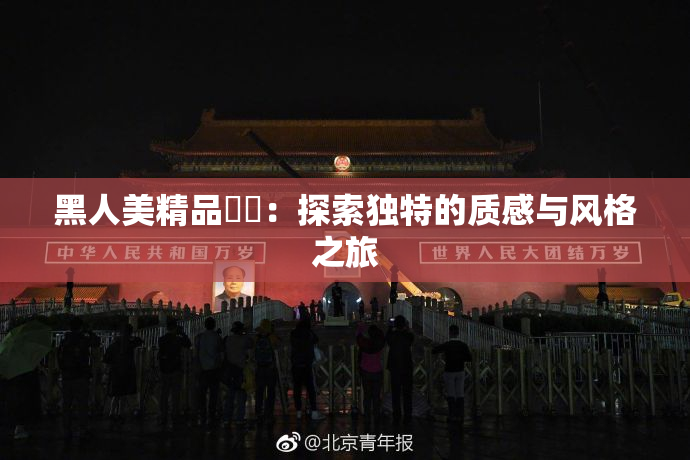 黑人美精品❌‌：探索独特的质感与风格之旅