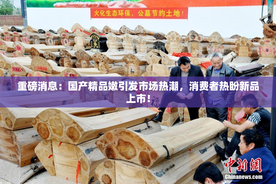 重磅消息：国产精品嫩引发市场热潮，消费者热盼新品上市！