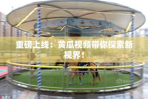 重磅上线：黄瓜视频带你探索新视界！