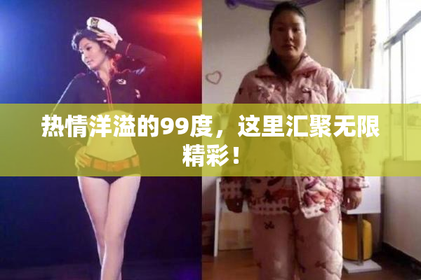 热情洋溢的99度，这里汇聚无限精彩！