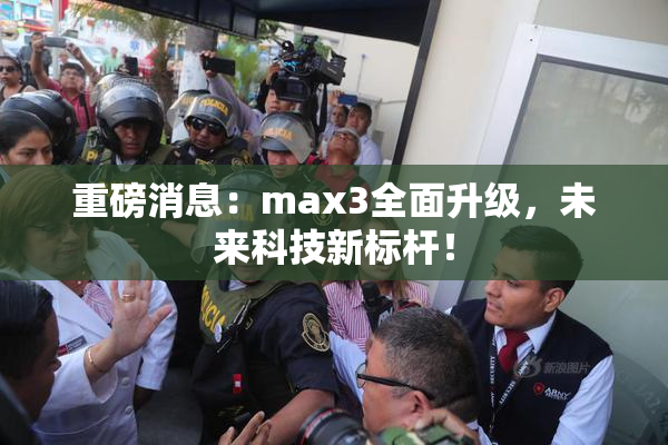 重磅消息：max3全面升级，未来科技新标杆！