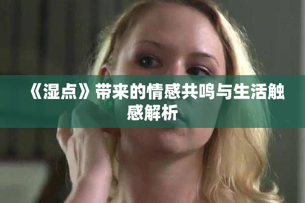 《湿点》带来的情感共鸣与生活触感解析
