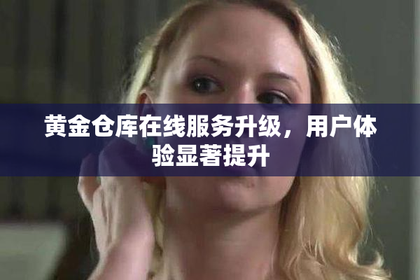 黄金仓库在线服务升级，用户体验显著提升