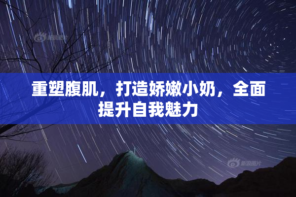 重塑腹肌，打造娇嫩小奶，全面提升自我魅力
