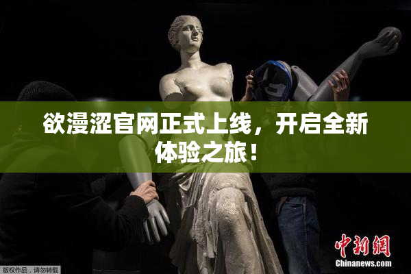 欲漫涩官网正式上线，开启全新体验之旅！