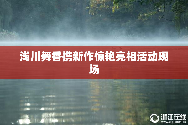 浅川舞香携新作惊艳亮相活动现场