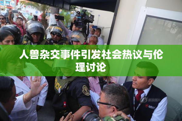 人兽杂交事件引发社会热议与伦理讨论