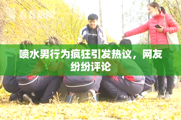 喷水男行为疯狂引发热议，网友纷纷评论