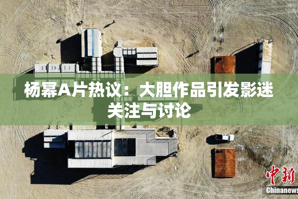 杨幂A片热议：大胆作品引发影迷关注与讨论