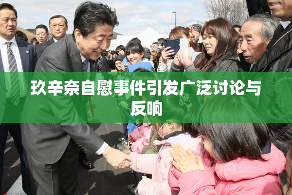 玖辛奈自慰事件引发广泛讨论与反响