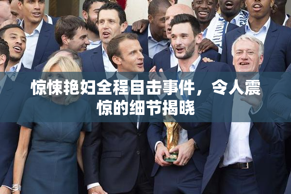 惊悚艳妇全程目击事件，令人震惊的细节揭晓