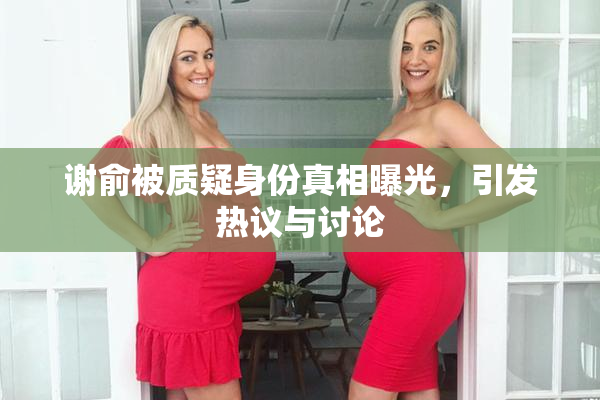 谢俞被质疑身份真相曝光，引发热议与讨论