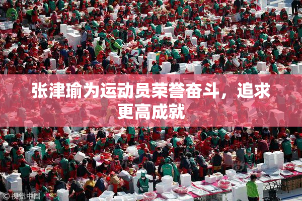 张津瑜为运动员荣誉奋斗，追求更高成就