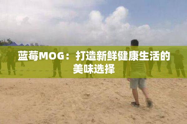 蓝莓MOG：打造新鲜健康生活的美味选择