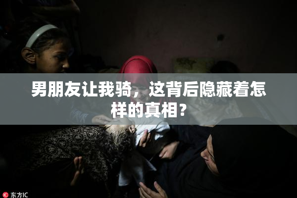 男朋友让我骑，这背后隐藏着怎样的真相？