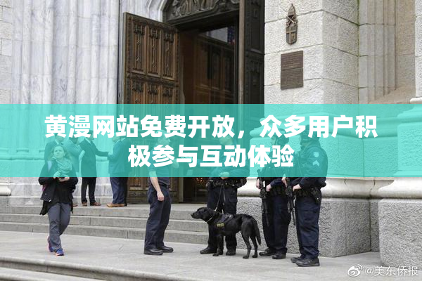 黄漫网站免费开放，众多用户积极参与互动体验