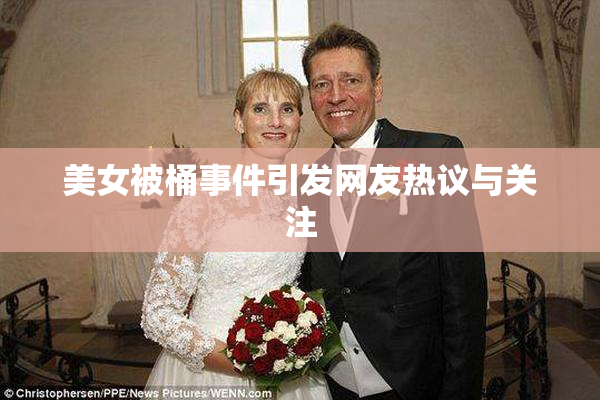美女被桶事件引发网友热议与关注