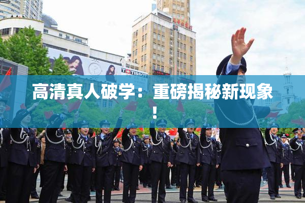 高清真人破学：重磅揭秘新现象！