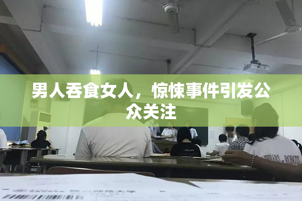 男人吞食女人，惊悚事件引发公众关注