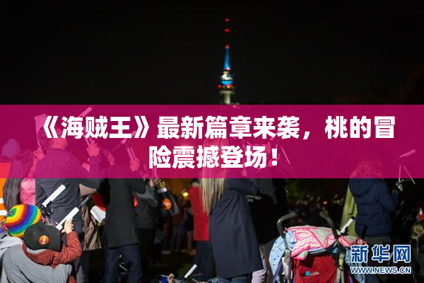 《海贼王》最新篇章来袭，桃的冒险震撼登场！