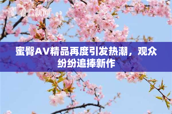 蜜臀AV精品再度引发热潮，观众纷纷追捧新作