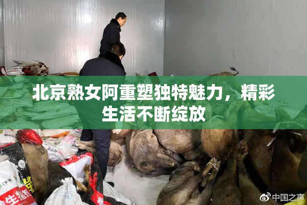 北京熟女阿重塑独特魅力，精彩生活不断绽放